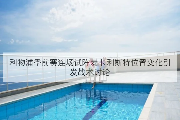 利物浦季前赛连场试阵麦卡利斯特位置变化引发战术讨论